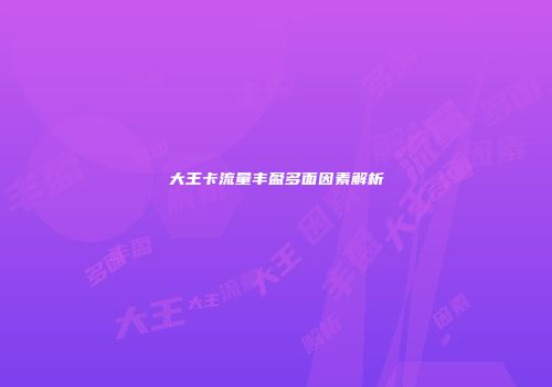 大王卡流量丰盈多面因素解析