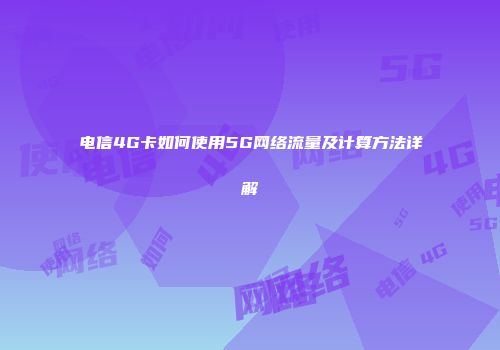 电信4G卡如何使用5G网络流量及计算方法详解