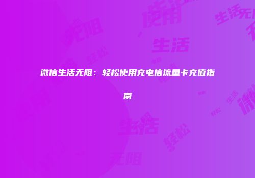 微信生活无阻：轻松使用充电信流量卡充值指南