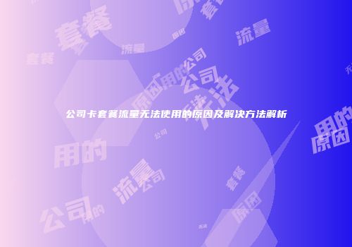 公司卡套餐流量无法使用的原因及解决方法解析