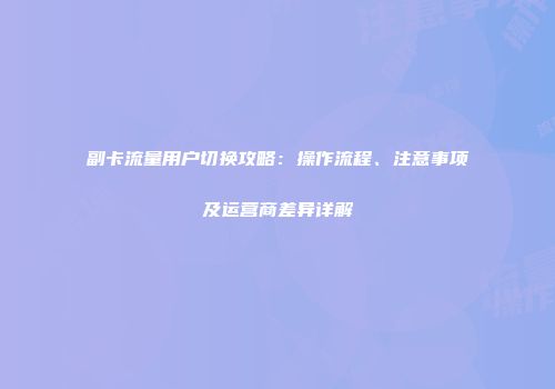 副卡流量用户切换攻略：操作流程、注意事项及运营商差异详解