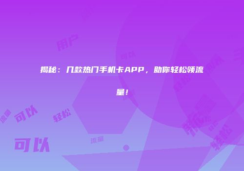 揭秘：几款热门手机卡APP，助你轻松领流量！