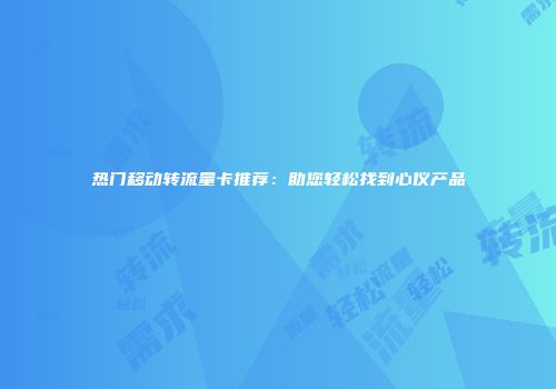 热门移动转流量卡推荐：助您轻松找到心仪产品