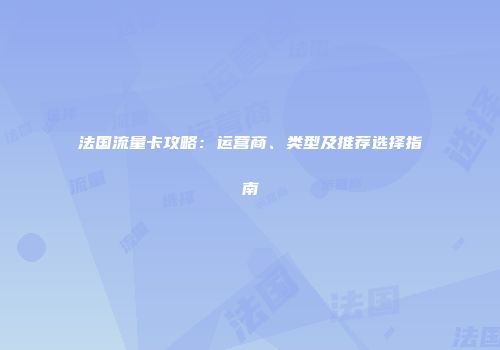 法国流量卡攻略：运营商、类型及推荐选择指南