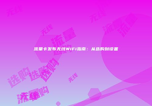 流量卡发布无线WiFi指南：从选购到设置