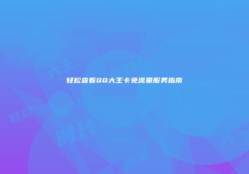 轻松查看QQ大王卡免流量服务指南