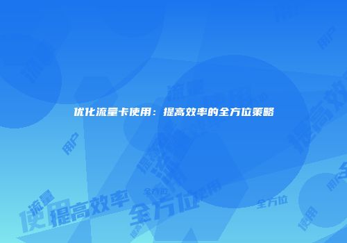 优化流量卡使用：提高效率的全方位策略