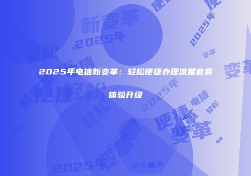 2025年电信新变革：轻松便捷办理流量套餐体验升级
