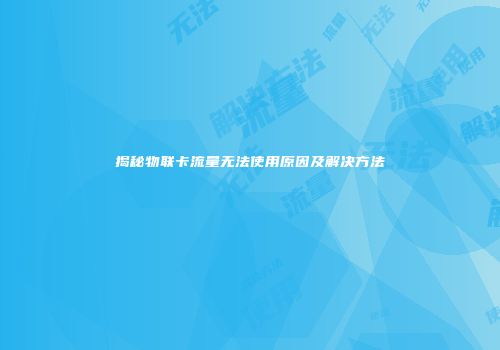 揭秘物联卡流量无法使用原因及解决方法