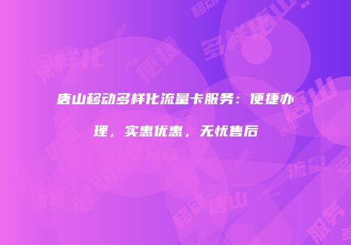 唐山移动多样化流量卡服务：便捷办理，实惠优惠，无忧售后