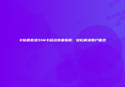 卡贴机激活SIM卡移动流量指南：轻松解决用户困惑