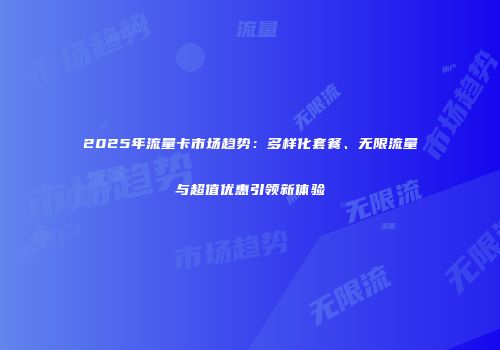 2025年流量卡市场趋势：多样化套餐、无限流量与超值优惠引领新体验