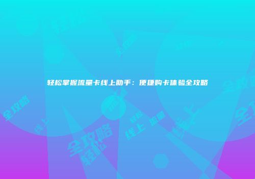 轻松掌握流量卡线上助手：便捷购卡体验全攻略