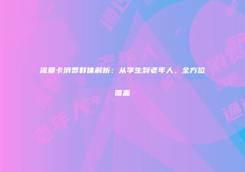 流量卡消费群体解析：从学生到老年人，全方位覆盖