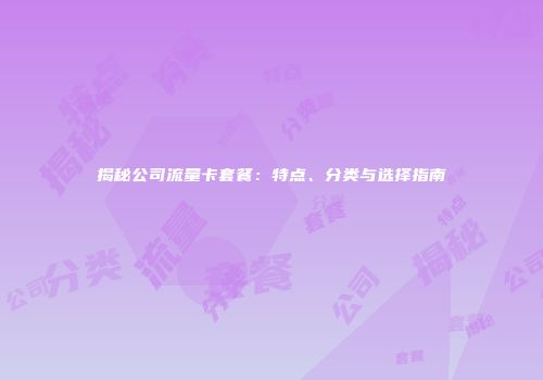 揭秘公司流量卡套餐：特点、分类与选择指南