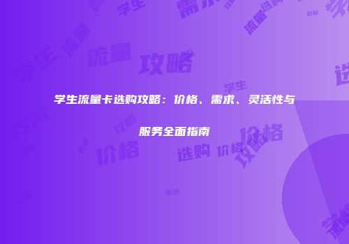学生流量卡选购攻略：价格、需求、灵活性与服务全面指南