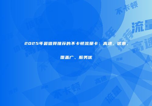 2025年最值得推荐的不卡顿流量卡：高速、优惠、覆盖广、服务优