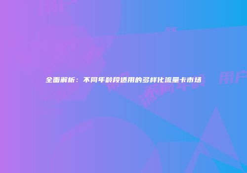 全面解析：不同年龄段适用的多样化流量卡市场