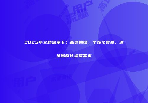 2025年全新流量卡：高速网络、个性化套餐，满足多样化通信需求