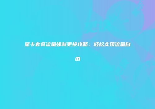 星卡套餐流量强制更换攻略：轻松实现流量自由