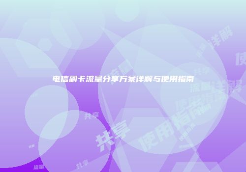 电信副卡流量分享方案详解与使用指南