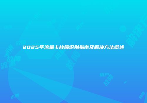 2025年流量卡故障识别指南及解决方法概述