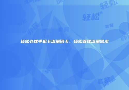 轻松办理手机卡流量副卡，轻松管理流量需求