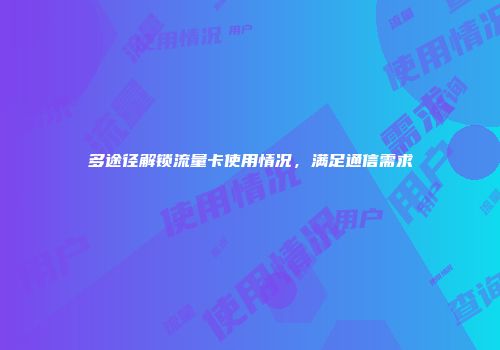 多途径解锁流量卡使用情况，满足通信需求