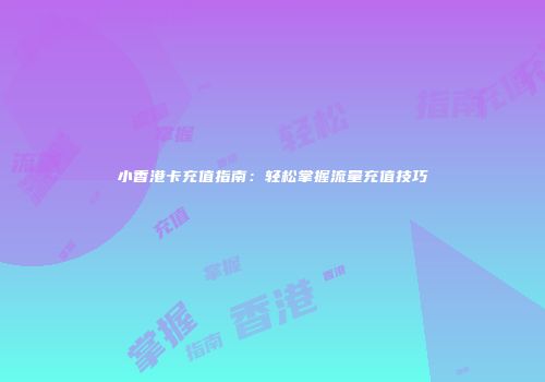 小香港卡充值指南：轻松掌握流量充值技巧