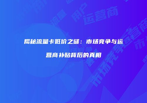 揭秘流量卡低价之谜：市场竞争与运营商补贴背后的真相