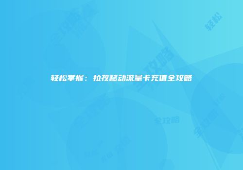 轻松掌握：拉孜移动流量卡充值全攻略