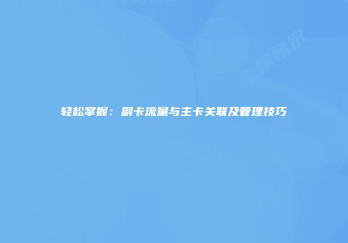 轻松掌握：副卡流量与主卡关联及管理技巧