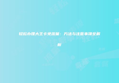轻松办理大王卡免流量：方法与注意事项全解析