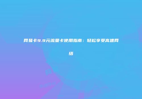 网易卡9.9元流量卡使用指南：轻松享受高速网络