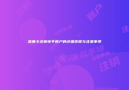 流量卡注销快手账户的详细步骤与注意事项