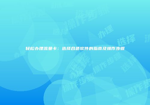 轻松办理流量卡：选择合适软件的指南及操作步骤