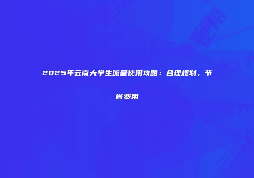 2025年云南大学生流量使用攻略：合理规划，节省费用