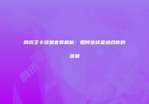 腾讯王卡流量套餐解析：如何选择最适合你的流量