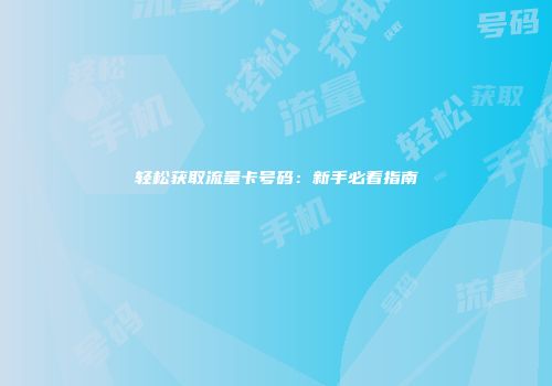 轻松获取流量卡号码：新手必看指南