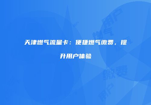 天津燃气流量卡：便捷燃气缴费，提升用户体验