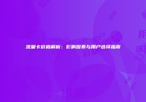 流量卡价格解析：影响因素与用户选择指南