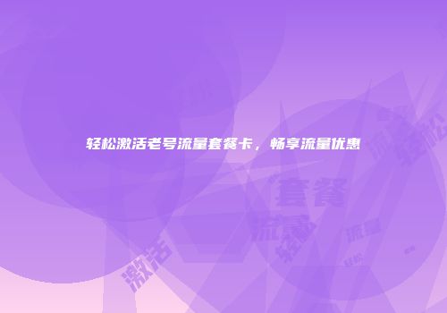 轻松激活老号流量套餐卡，畅享流量优惠
