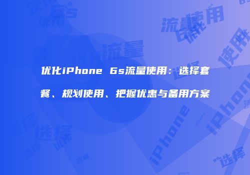 优化iPhone 6s流量使用：选择套餐、规划使用、把握优惠与备用方案