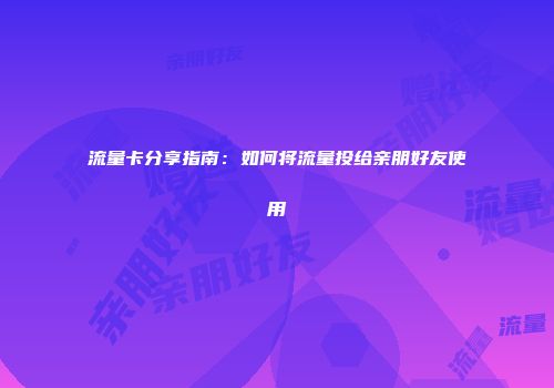 流量卡分享指南：如何将流量投给亲朋好友使用