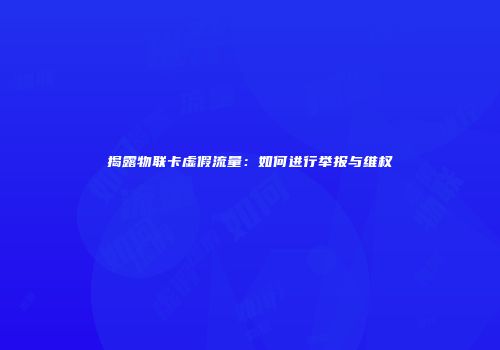 揭露物联卡虚假流量：如何进行举报与维权