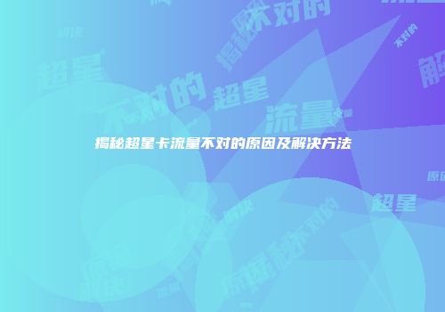 揭秘超星卡流量不对的原因及解决方法