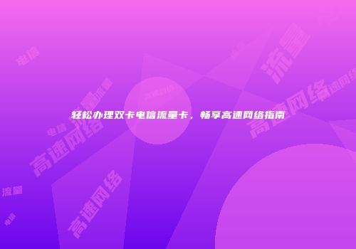 轻松办理双卡电信流量卡，畅享高速网络指南