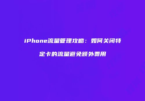 iPhone流量管理攻略：如何关闭特定卡的流量避免额外费用
