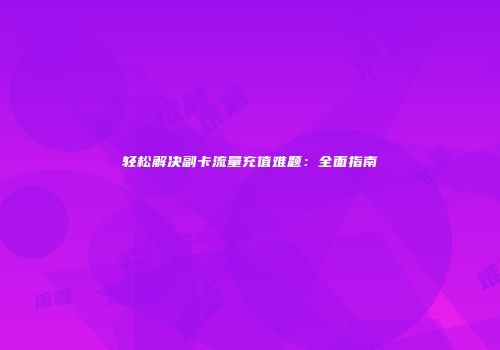 轻松解决副卡流量充值难题：全面指南