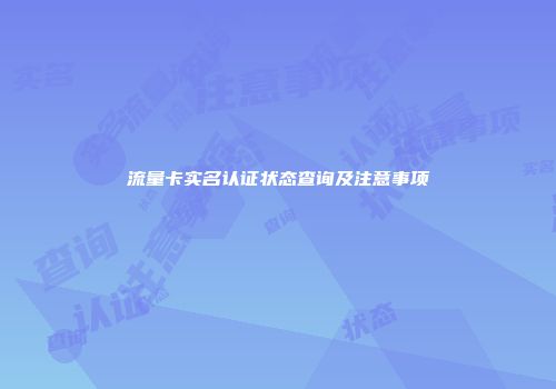 流量卡实名认证状态查询及注意事项